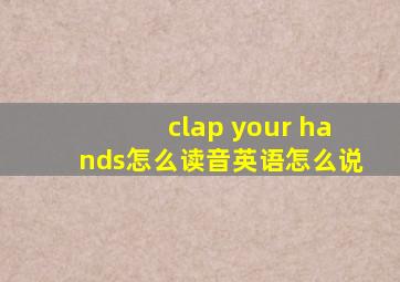 clap your hands怎么读音英语怎么说